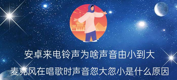 安卓来电铃声为啥声音由小到大 麦克风在唱歌时声音忽大忽小是什么原因？